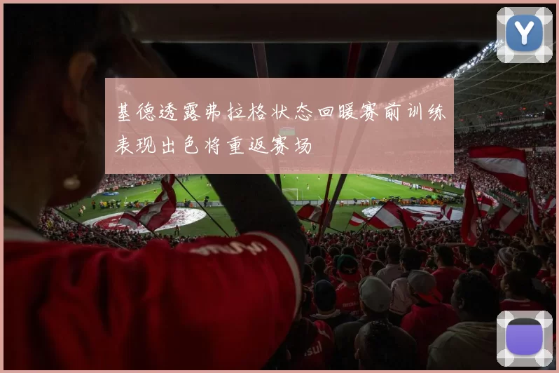 基德透露弗拉格状态回暖赛前训练表现出色将重返赛场