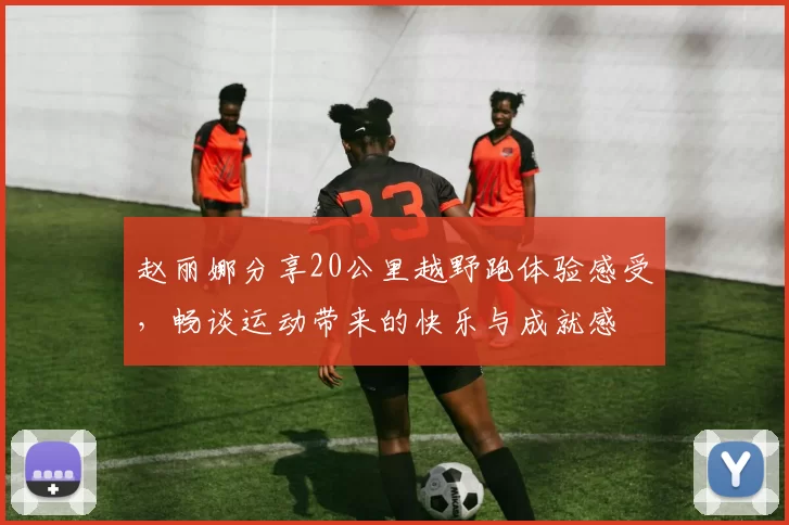 赵丽娜分享20公里越野跑体验感受，畅谈运动带来的快乐与成就感