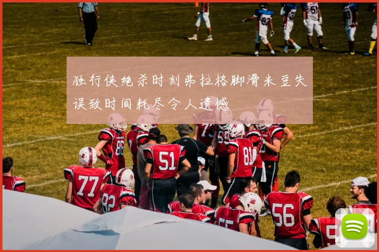 独行侠绝杀时刻弗拉格脚滑米豆失误致时间耗尽令人遗憾