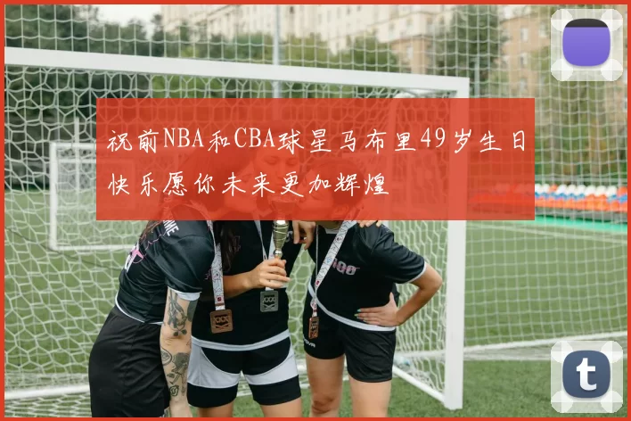 祝前NBA和CBA球星马布里49岁生日快乐愿你未来更加辉煌