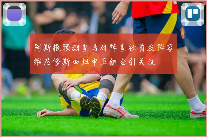 阿斯报预测皇马对阵皇社首发阵容维尼修斯回归中卫组合引关注