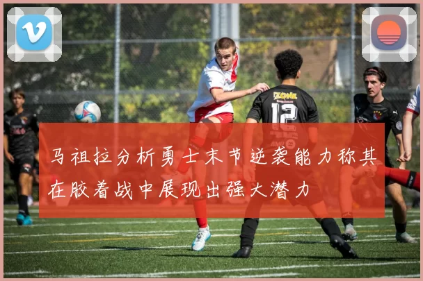 马祖拉分析勇士末节逆袭能力称其在胶着战中展现出强大潜力