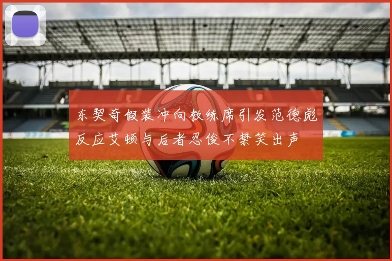 东契奇假装冲向教练席引发范德彪反应艾顿与后者忍俊不禁笑出声