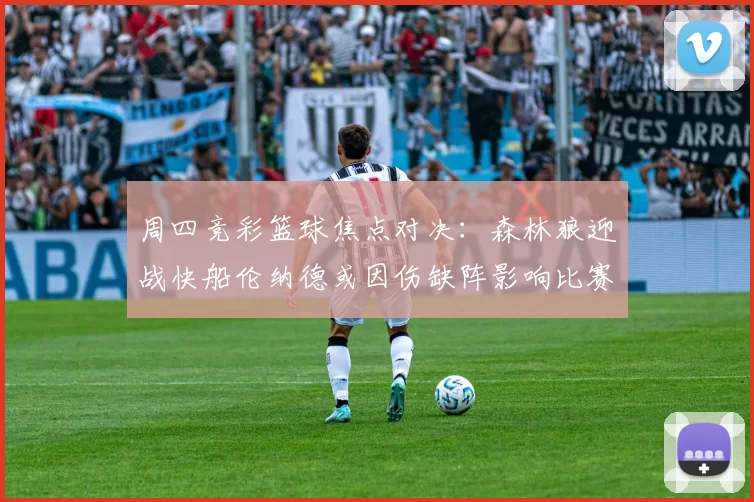 周四竞彩篮球焦点对决：森林狼迎战快船伦纳德或因伤缺阵影响比赛走势