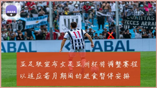 亚足联宣布女足亚洲杯将调整赛程以适应斋月期间的进食暂停安排