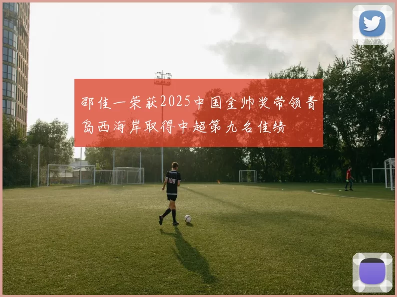邵佳一荣获2025中国金帅奖带领青岛西海岸取得中超第九名佳绩