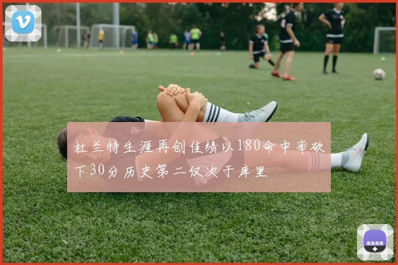 杜兰特生涯再创佳绩以180命中率砍下30分历史第二仅次于库里