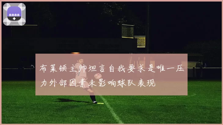 布莱顿主帅坦言自我要求是唯一压力外部因素未影响球队表现