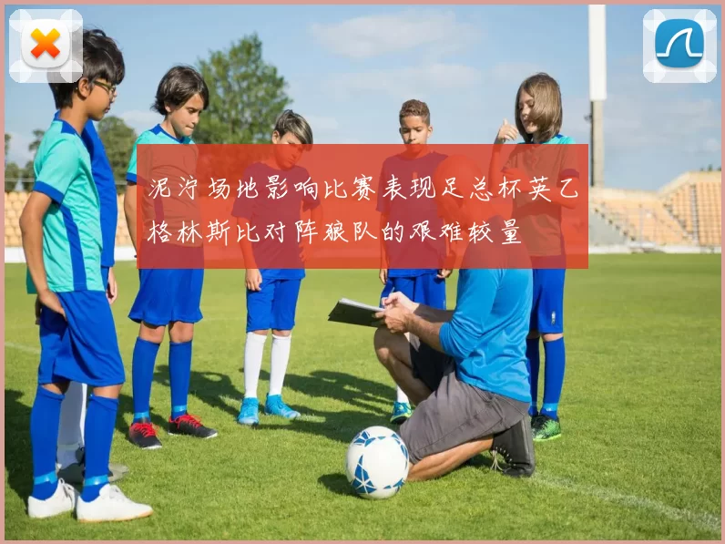 泥泞场地影响比赛表现足总杯英乙格林斯比对阵狼队的艰难较量