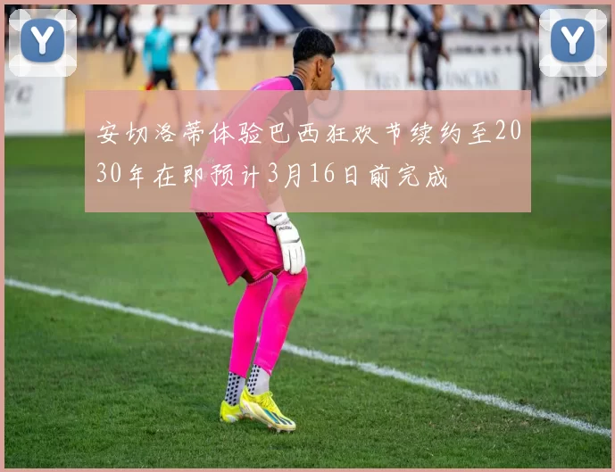 安切洛蒂体验巴西狂欢节续约至2030年在即预计3月16日前完成