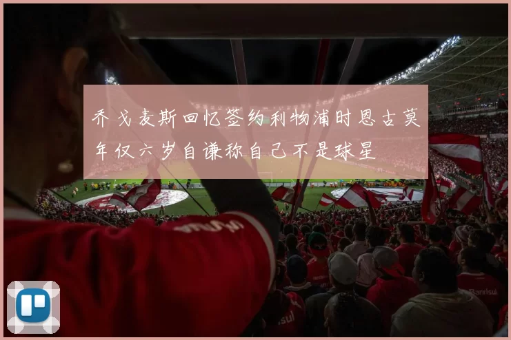 乔戈麦斯回忆签约利物浦时恩古莫年仅六岁自谦称自己不是球星