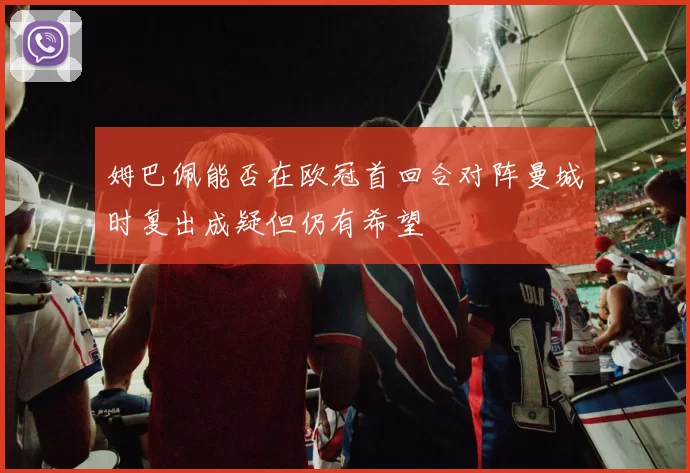 姆巴佩能否在欧冠首回合对阵曼城时复出成疑但仍有希望