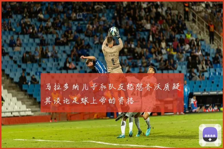 马拉多纳儿子和队友怒怼齐沃质疑其谈论足球上帝的资格