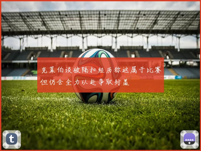 克莱伯谈被隔扣经历称这属于比赛但仍会全力以赴争取封盖