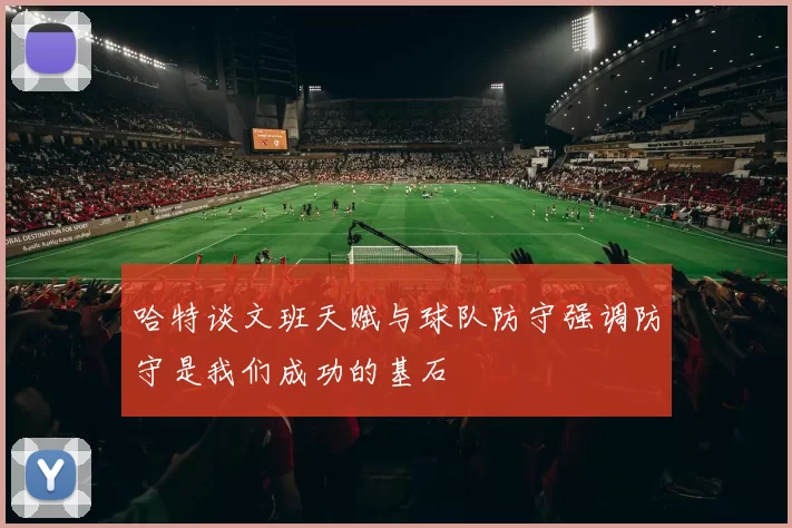 哈特谈文班天赋与球队防守强调防守是我们成功的基石