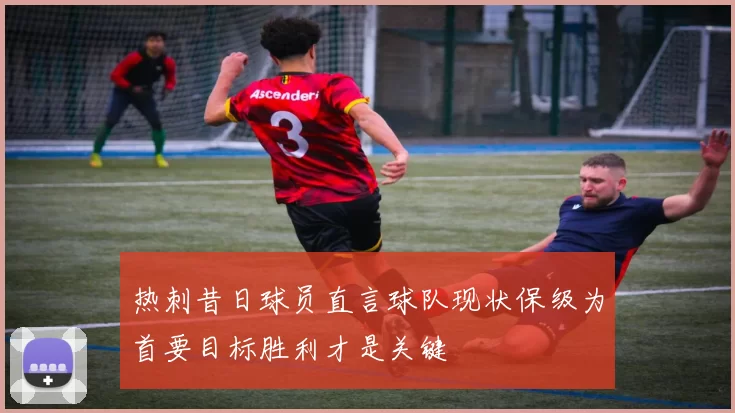 热刺昔日球员直言球队现状保级为首要目标胜利才是关键