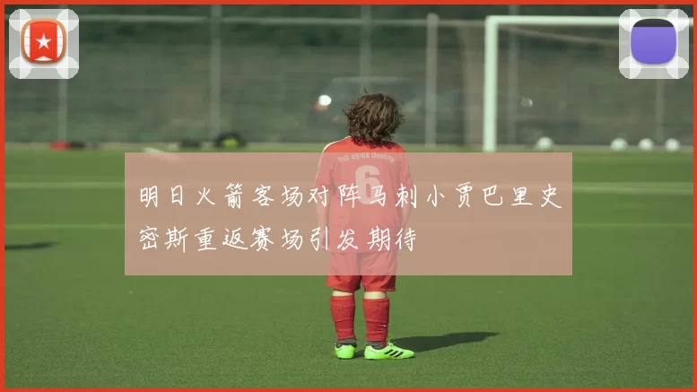 明日火箭客场对阵马刺小贾巴里史密斯重返赛场引发期待