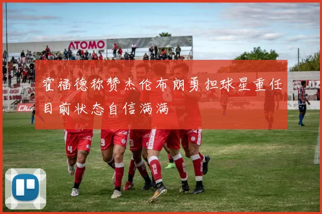 霍福德称赞杰伦布朗勇担球星重任目前状态自信满满