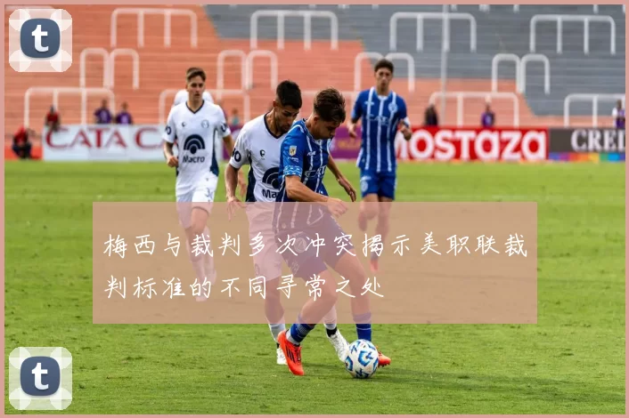 梅西与裁判多次冲突揭示美职联裁判标准的不同寻常之处