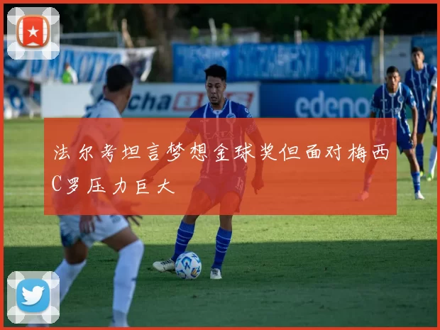 法尔考坦言梦想金球奖但面对梅西C罗压力巨大