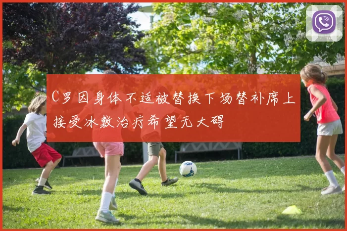 C罗因身体不适被替换下场替补席上接受冰敷治疗希望无大碍