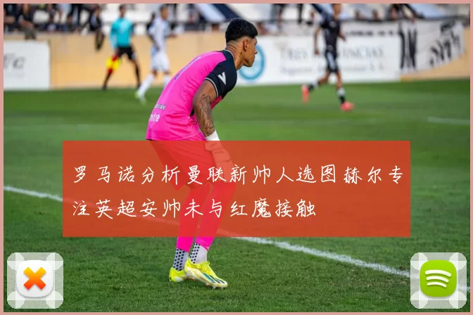 罗马诺分析曼联新帅人选图赫尔专注英超安帅未与红魔接触