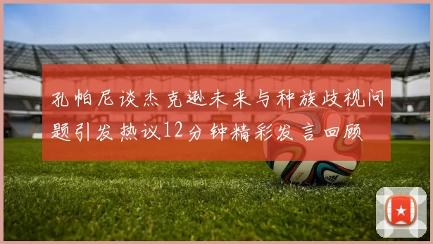 孔帕尼谈杰克逊未来与种族歧视问题引发热议12分钟精彩发言回顾