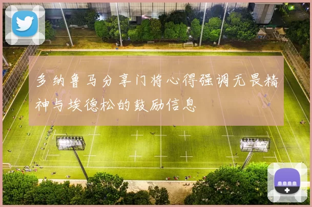 多纳鲁马分享门将心得强调无畏精神与埃德松的鼓励信息