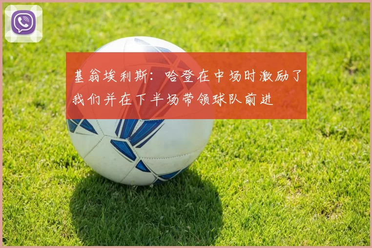 基翁埃利斯：哈登在中场时激励了我们并在下半场带领球队前进