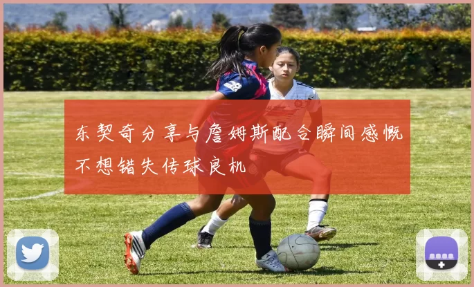 东契奇分享与詹姆斯配合瞬间感慨不想错失传球良机