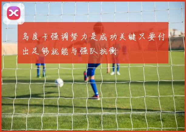 乌度卡强调努力是成功关键只要付出足够就能与强队抗衡