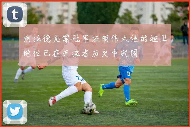 利拉德无需冠军证明伟大他的控卫地位已在开拓者历史中巩固