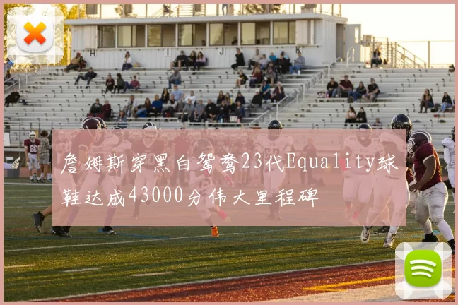 詹姆斯穿黑白鸳鸯23代Equality球鞋达成43000分伟大里程碑